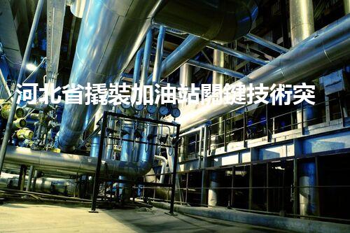 河北省撬裝加油站關鍵技術突破！化工廠拆除工程的新方法探索？